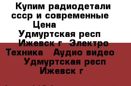 Купим радиодетали ссср и современные › Цена ­ 16 200 - Удмуртская респ., Ижевск г. Электро-Техника » Аудио-видео   . Удмуртская респ.,Ижевск г.